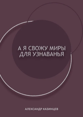 Александр КАЗИНЦЕВ «А я свожу миры для узнаванья»