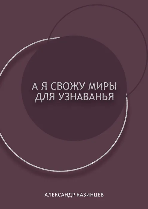 Александр КАЗИНЦЕВ «А я свожу миры для узнаванья»